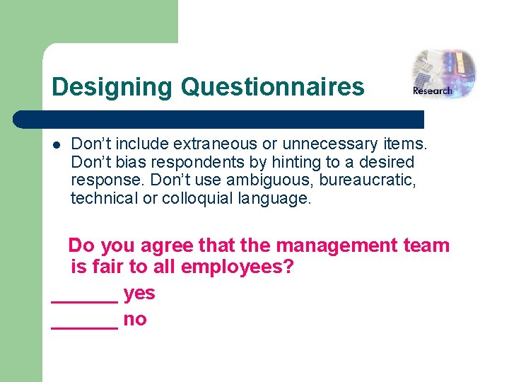 Designing Questionnaires l Don’t include extraneous or unnecessary items. Don’t bias respondents by hinting