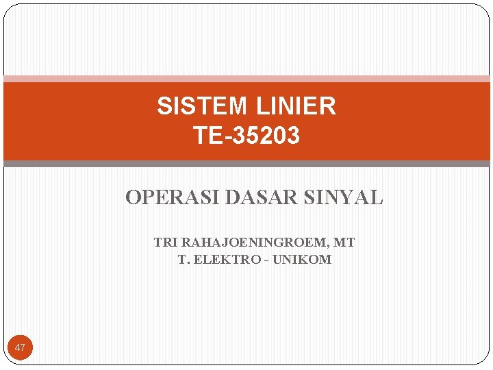 SISTEM LINIER TE-35203 OPERASI DASAR SINYAL TRI RAHAJOENINGROEM, MT T. ELEKTRO - UNIKOM 47 SISTEM LINIER TE-35203 OPERASI DASAR SINYAL TRI RAHAJOENINGROEM, MT T. ELEKTRO - UNIKOM 47