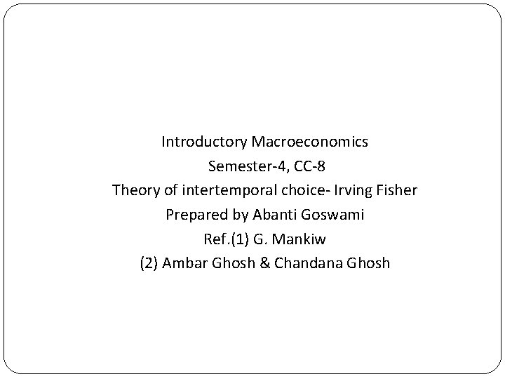 Introductory Macroeconomics Semester-4, CC-8 Theory of intertemporal choice- Irving Fisher Prepared by Abanti Goswami