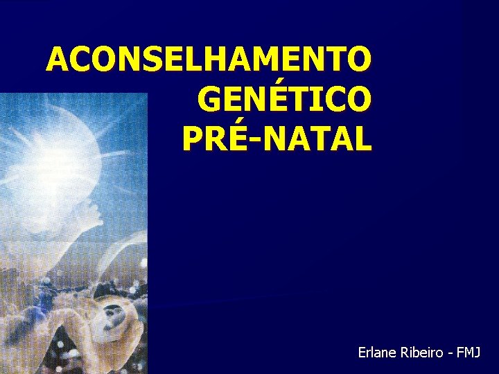 ACONSELHAMENTO GENÉTICO PRÉ-NATAL Erlane Ribeiro - FMJ 