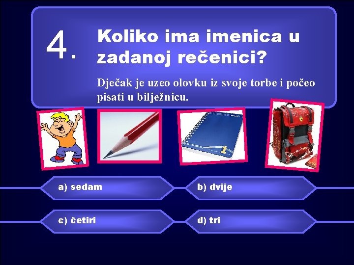 4. Koliko ima imenica u zadanoj rečenici? Dječak je uzeo olovku iz svoje torbe