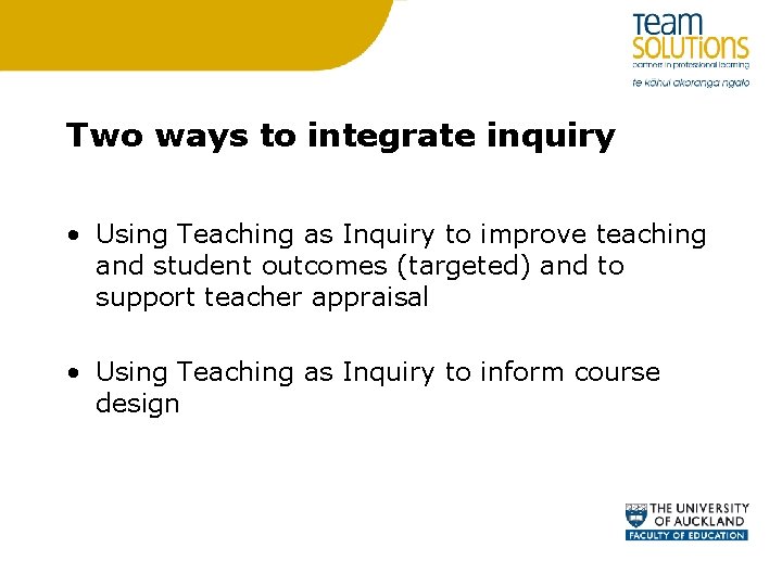 Two ways to integrate inquiry • Using Teaching as Inquiry to improve teaching and