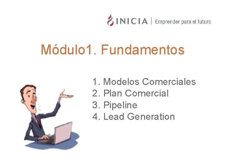 Acerca de INICIA Módulo 1. Fundamentos 1. Modelos Comerciales 2. Plan Comercial 3. Pipeline