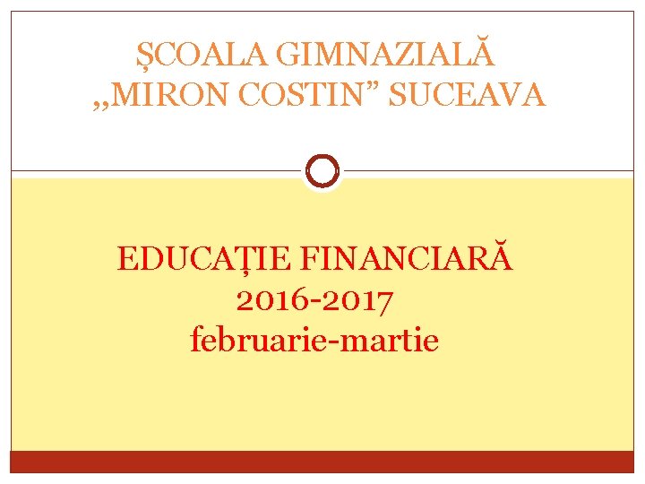 ȘCOALA GIMNAZIALĂ , , MIRON COSTIN” SUCEAVA EDUCAȚIE FINANCIARĂ 2016 -2017 februarie-martie 