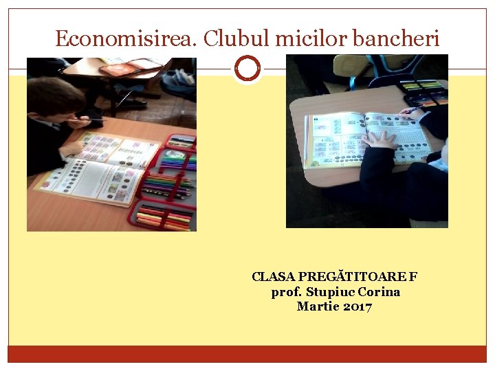 Economisirea. Clubul micilor bancheri CLASA PREGĂTITOARE F prof. Stupiuc Corina Martie 2017 