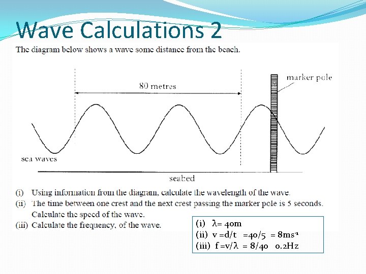 Wave Calculations 2 (i) λ= 40 m (ii) v =d/t =40/5 = 8 ms-1