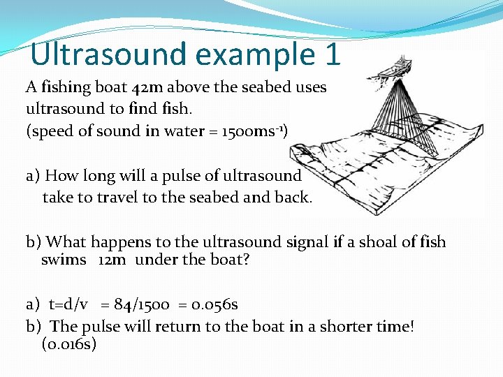 Ultrasound example 1 A fishing boat 42 m above the seabed uses ultrasound to