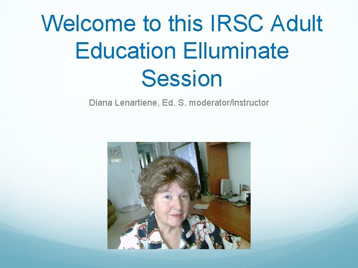 Welcome to this IRSC Adult Education Elluminate Session Diana Lenartiene, Ed. S. moderator/instructor 