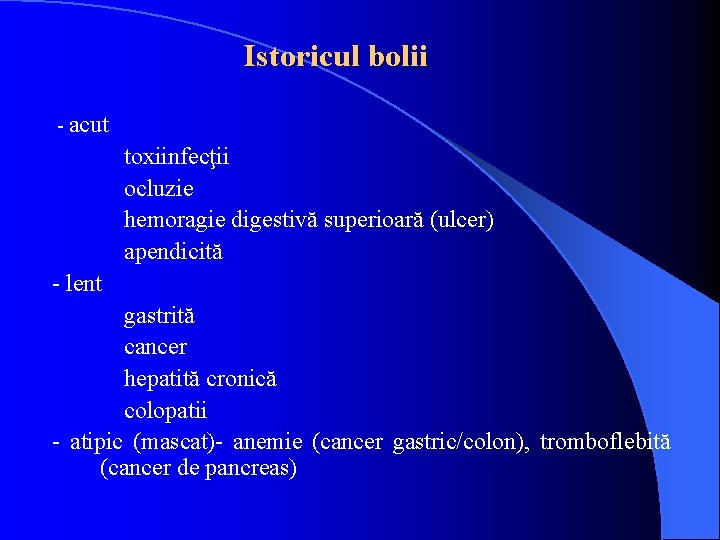 Istoricul bolii - acut toxiinfecţii ocluzie hemoragie digestivă superioară (ulcer) apendicită - lent gastrită