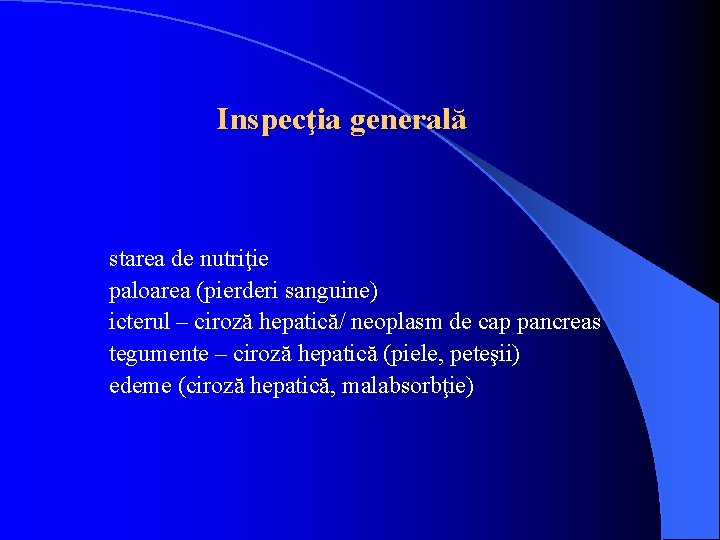 Inspecţia generală starea de nutriţie paloarea (pierderi sanguine) icterul – ciroză hepatică/ neoplasm de