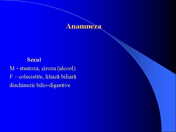 Anamneza Sexul M - steatoza, ciroza (alcool) F – colecistite, litiază biliară dischinezii bilio-digestive