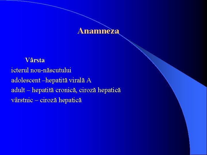 Anamneza Vârsta icterul nou-născutului adolescent –hepatită virală A adult – hepatită cronică, ciroză hepatică