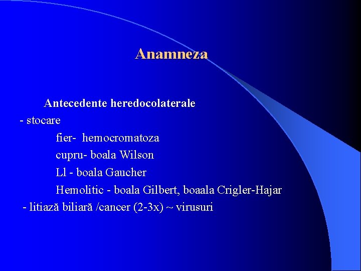 Anamneza Antecedente heredocolaterale - stocare fier- hemocromatoza cupru- boala Wilson Ll - boala Gaucher
