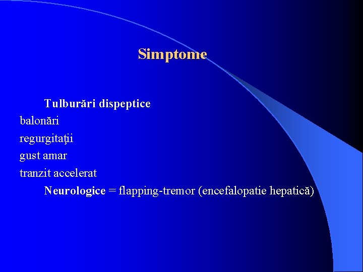 Simptome Tulburări dispeptice balonări regurgitaţii gust amar tranzit accelerat Neurologice = flapping-tremor (encefalopatie hepatică)