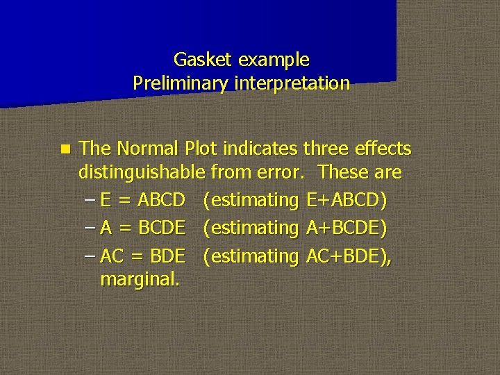 Gasket example Preliminary interpretation n The Normal Plot indicates three effects distinguishable from error.