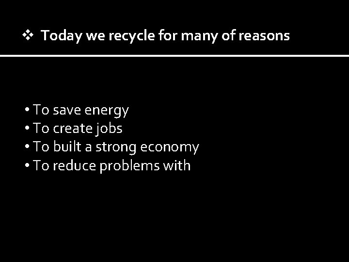 v Today we recycle for many of reasons • To save energy • To