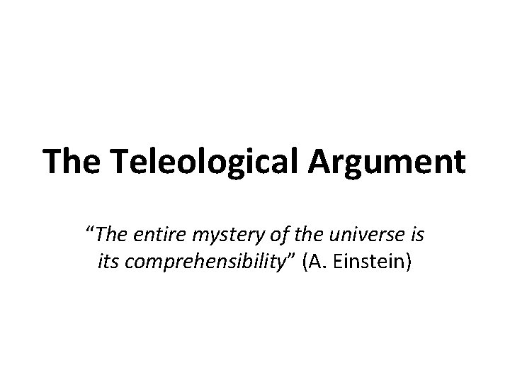 The Teleological Argument “The entire mystery of the universe is its comprehensibility” (A. Einstein)