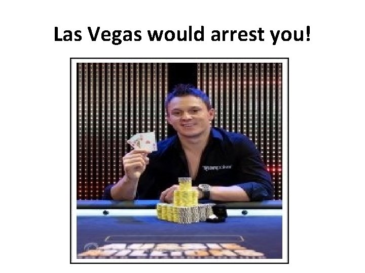 Las Vegas would arrest you! 