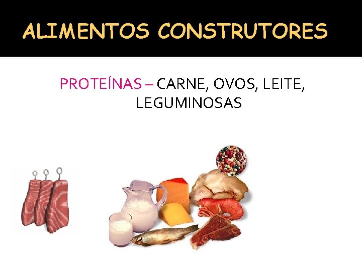 ALIMENTOS CONSTRUTORES PROTEÍNAS – CARNE, OVOS, LEITE, LEGUMINOSAS 