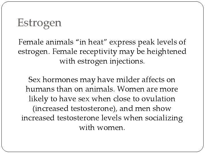 Estrogen Female animals “in heat” express peak levels of estrogen. Female receptivity may be