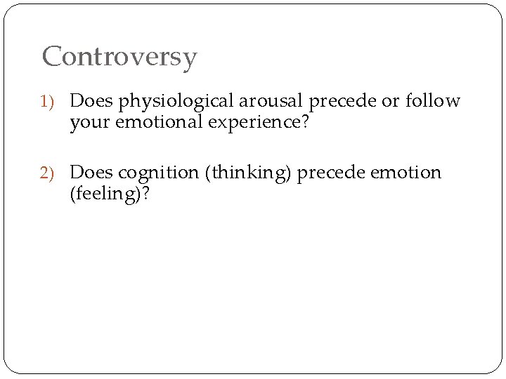 Controversy 1) Does physiological arousal precede or follow your emotional experience? 2) Does cognition