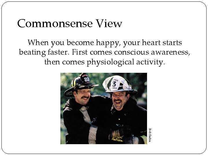 Commonsense View When you become happy, your heart starts beating faster. First comes conscious