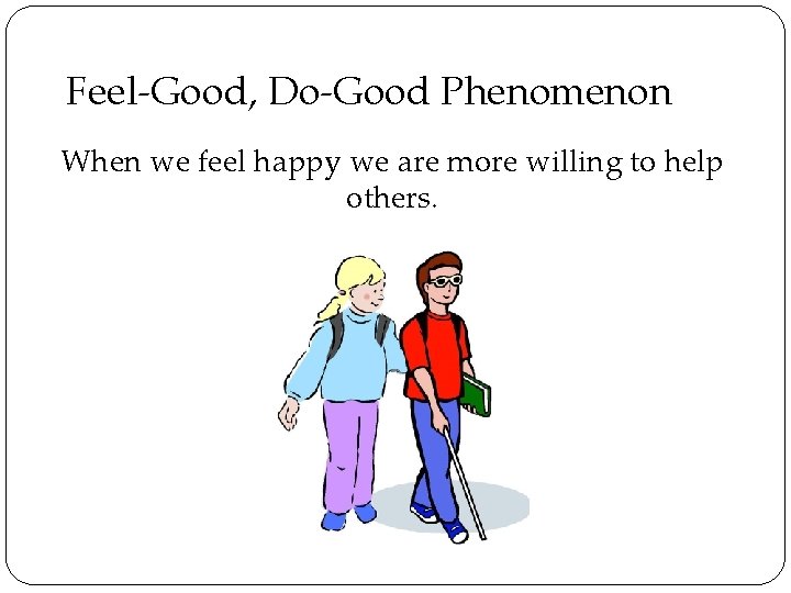 Feel-Good, Do-Good Phenomenon When we feel happy we are more willing to help others.