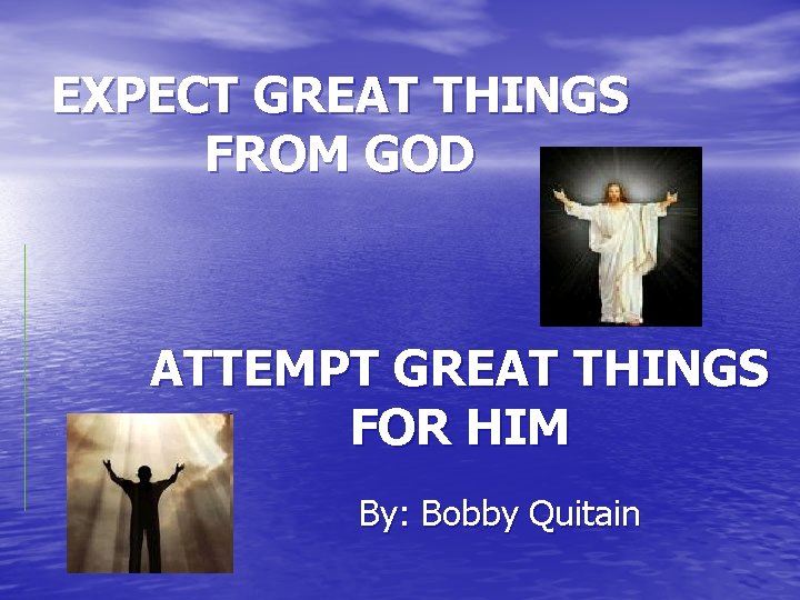 EXPECT GREAT THINGS FROM GOD ATTEMPT GREAT THINGS FOR HIM By: Bobby Quitain 