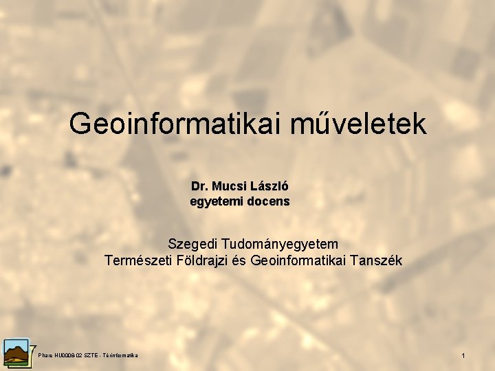 Geoinformatikai műveletek Dr. Mucsi László egyetemi docens Szegedi Tudományegyetem Természeti Földrajzi és Geoinformatikai Tanszék