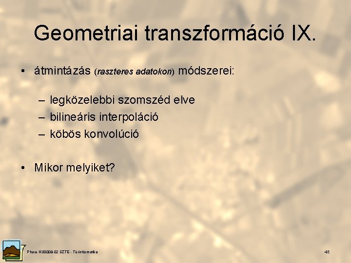 Geometriai transzformáció IX. • átmintázás (raszteres adatokon) módszerei: – legközelebbi szomszéd elve – bilineáris