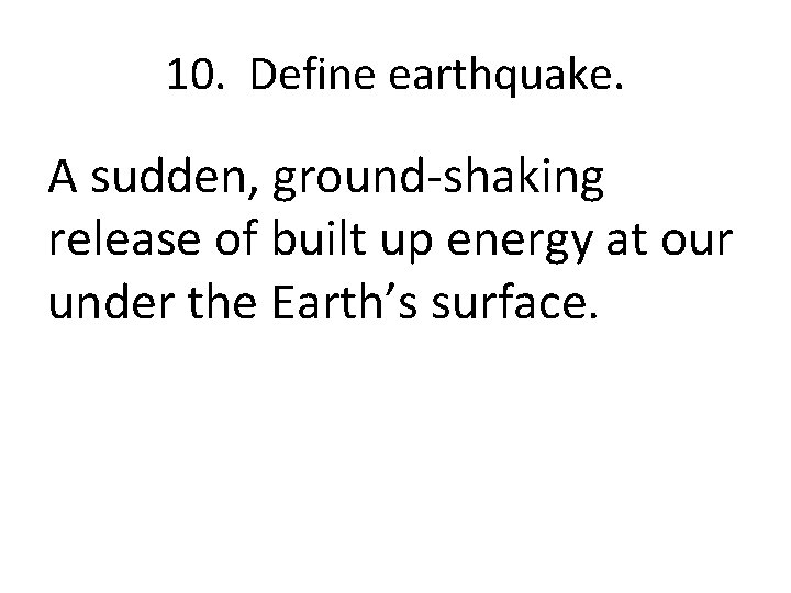 10. Define earthquake. A sudden, ground-shaking release of built up energy at our under