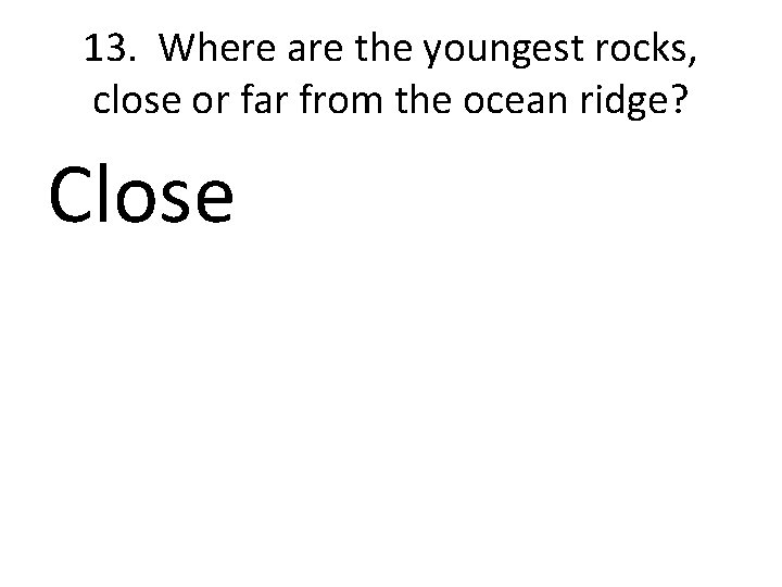 13. Where are the youngest rocks, close or far from the ocean ridge? Close