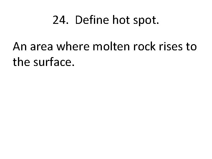 24. Define hot spot. An area where molten rock rises to the surface. 