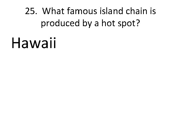 25. What famous island chain is produced by a hot spot? Hawaii 