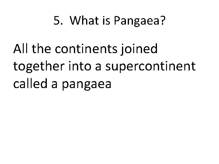 5. What is Pangaea? All the continents joined together into a supercontinent called a