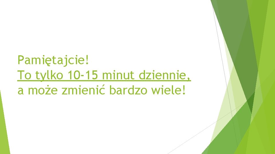 Pamiętajcie! To tylko 10 -15 minut dziennie, a może zmienić bardzo wiele! 