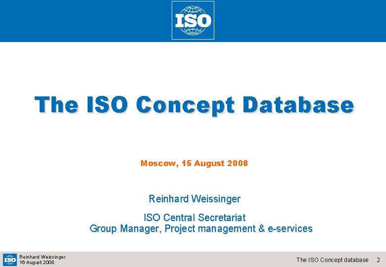 The ISO Concept Database Moscow, 15 August 2008 Reinhard Weissinger ISO Central Secretariat Group