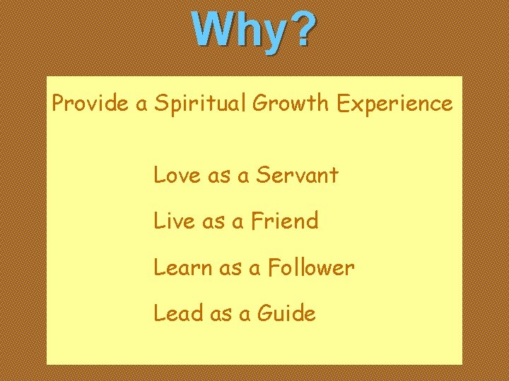 Why? Provide a Spiritual Growth Experience Love as a Servant Live as a Friend