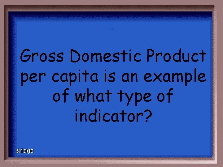 5 -500 Gross Domestic Product per capita is an example of what type of