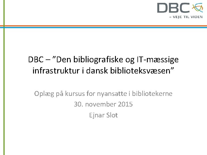 DBC – ”Den bibliografiske og IT-mæssige infrastruktur i dansk biblioteksvæsen” Oplæg på kursus for