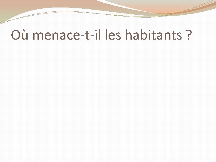 Où menace-t-il les habitants ? 