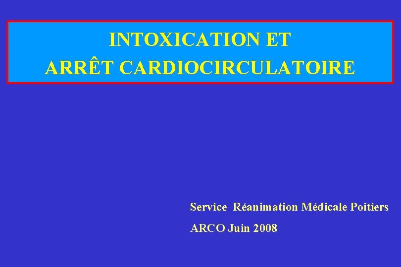 INTOXICATION ET ARRÊT CARDIOCIRCULATOIRE Service Réanimation Médicale Poitiers ARCO Juin 2008 