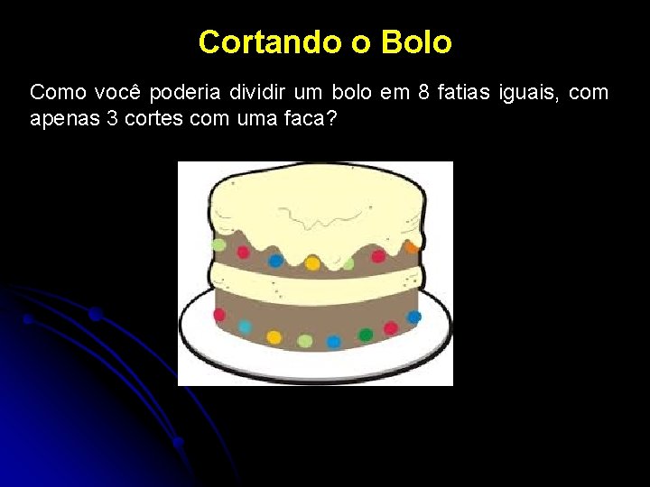 Cortando o Bolo Como você poderia dividir um bolo em 8 fatias iguais, com