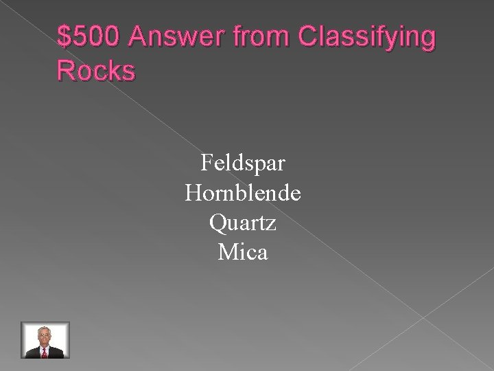 $500 Answer from Classifying Rocks Feldspar Hornblende Quartz Mica 