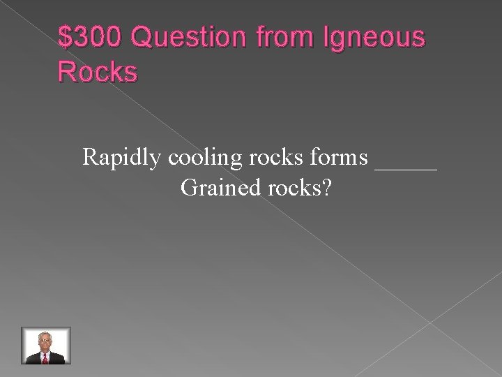 $300 Question from Igneous Rocks Rapidly cooling rocks forms _____ Grained rocks? 