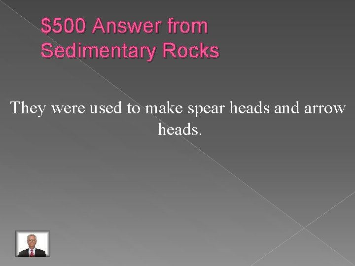 $500 Answer from Sedimentary Rocks They were used to make spear heads and arrow