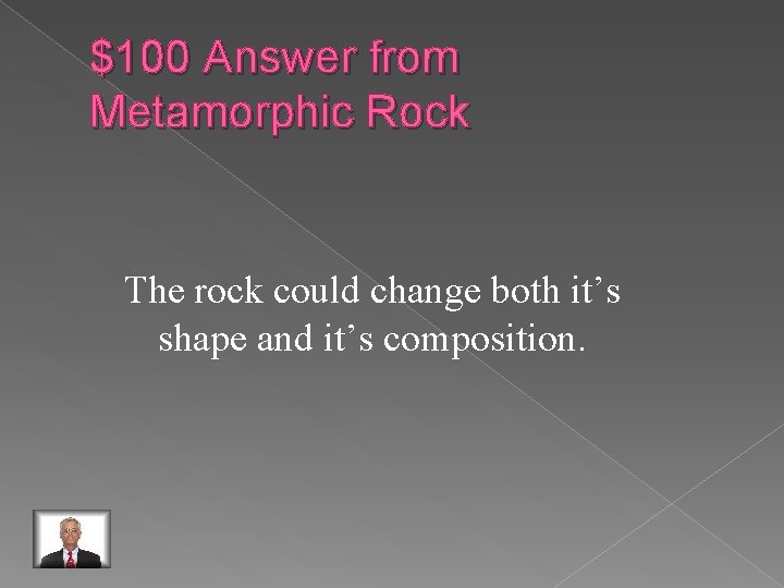 $100 Answer from Metamorphic Rock The rock could change both it’s shape and it’s