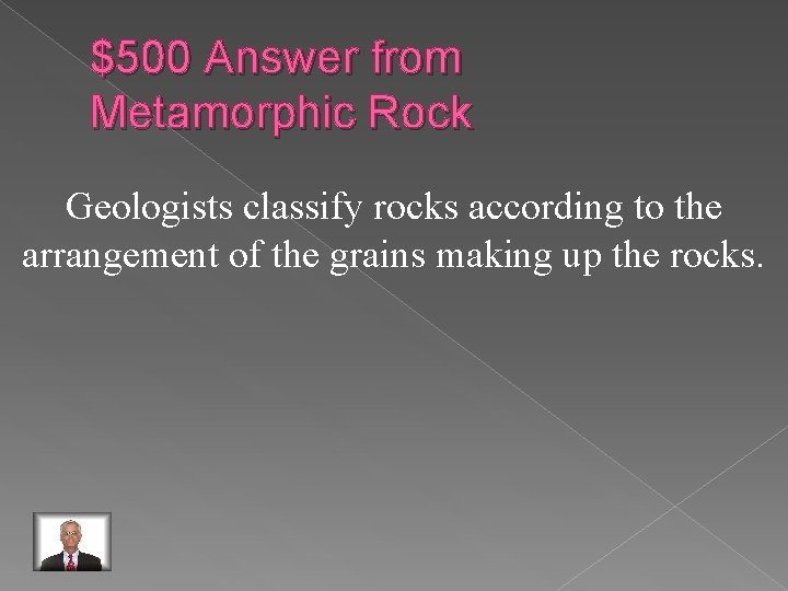 $500 Answer from Metamorphic Rock Geologists classify rocks according to the arrangement of the
