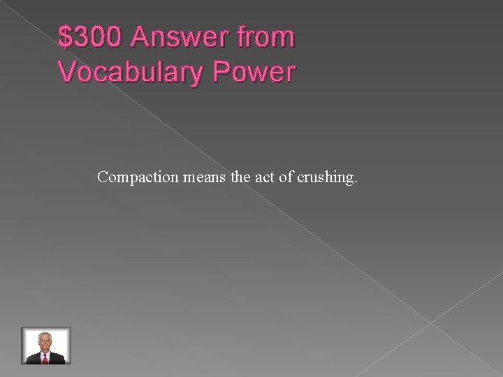 $300 Answer from Vocabulary Power Compaction means the act of crushing. 