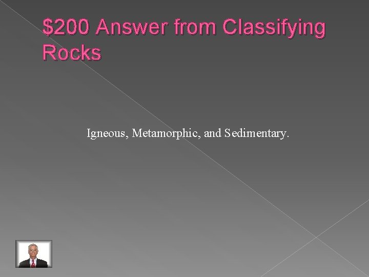 $200 Answer from Classifying Rocks Igneous, Metamorphic, and Sedimentary. 